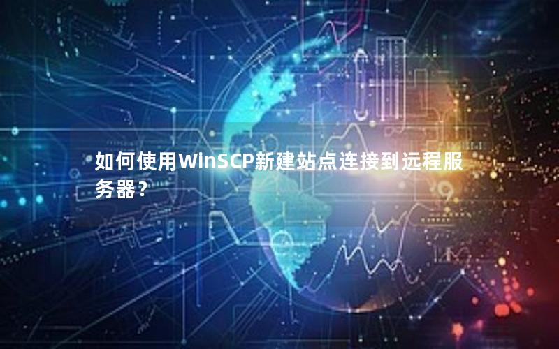 如何使用WinSCP新建站点连接到远程服务器？