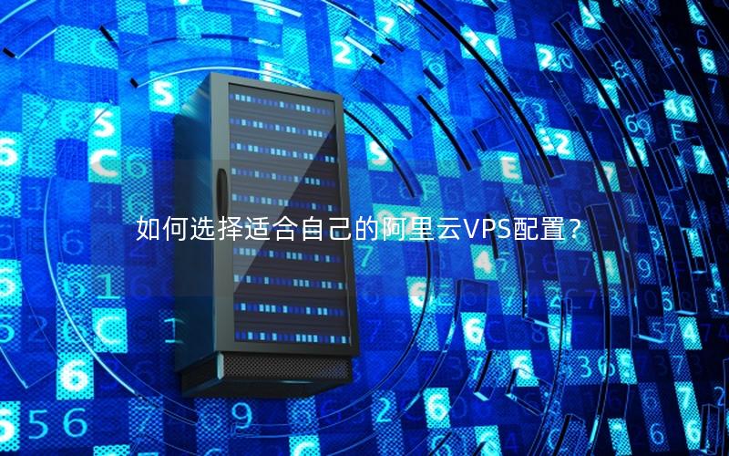 如何选择适合自己的阿里云VPS配置？