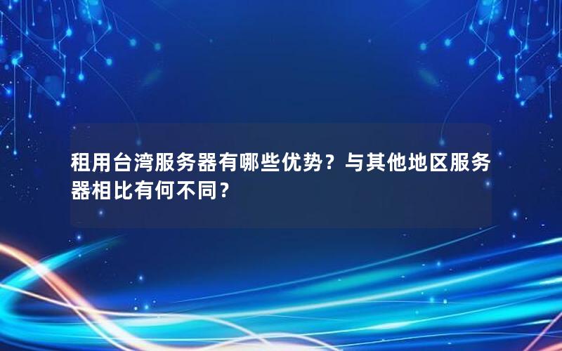 租用台湾服务器有哪些优势？与其他地区服务器相比有何不同？