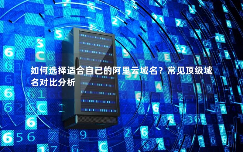 如何选择适合自己的阿里云域名？常见顶级域名对比分析