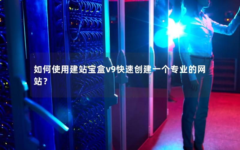 如何使用建站宝盒v9快速创建一个专业的网站？