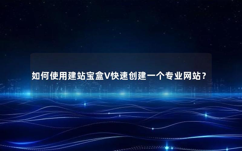 如何使用建站宝盒V快速创建一个专业网站？