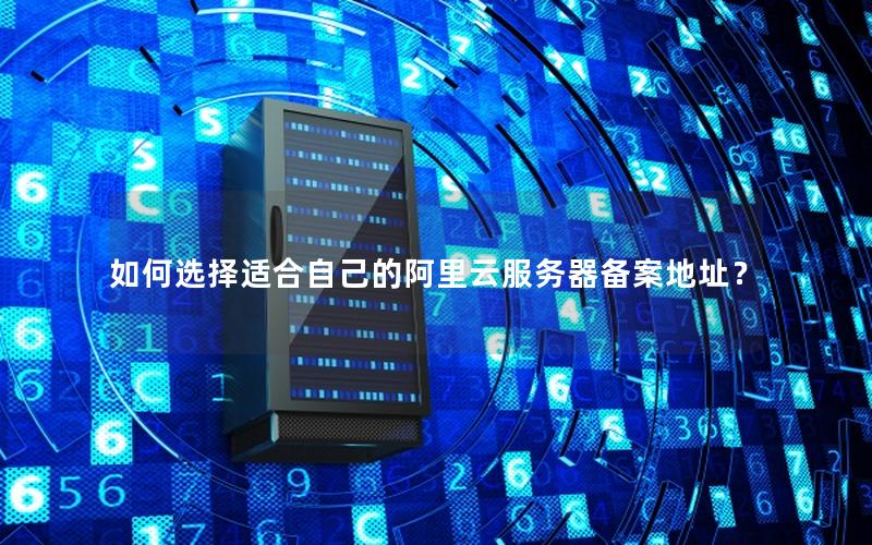如何选择适合自己的阿里云服务器备案地址？