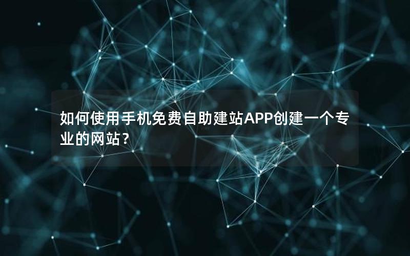 如何使用手机免费自助建站APP创建一个专业的网站？