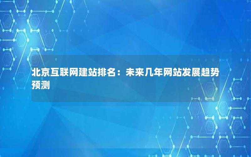 北京互联网建站排名：未来几年网站发展趋势预测