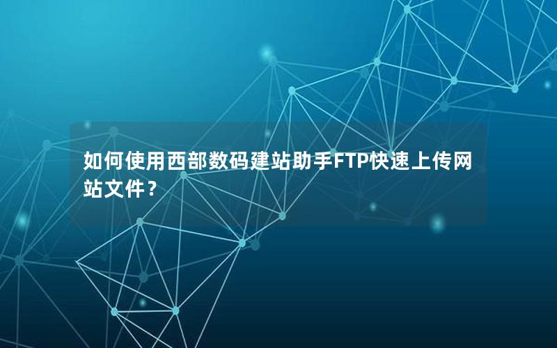 如何使用西部数码建站助手FTP快速上传网站文件？
