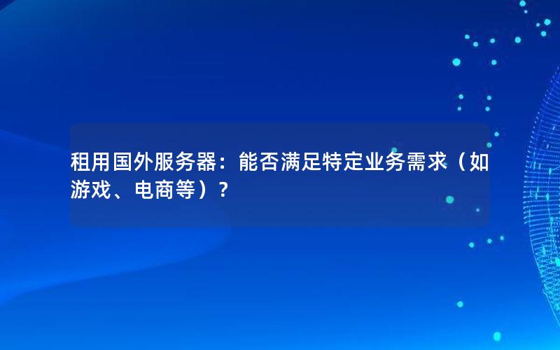 租用国外服务器：能否满足特定业务需求（如游戏、电商等）？