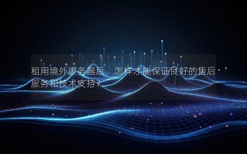 租用境外服务器后，怎样才能保证良好的售后服务和技术支持？