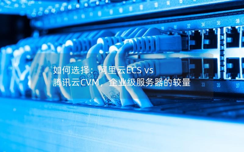 如何选择：阿里云ECS vs 腾讯云CVM，企业级服务器的较量