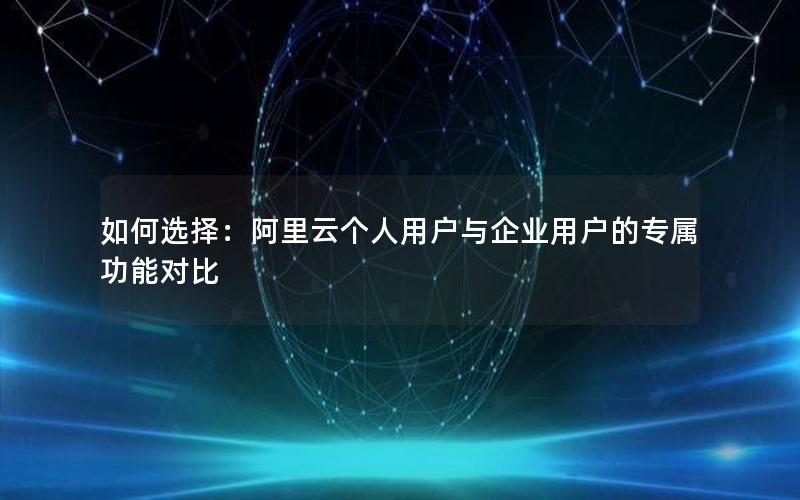 如何选择：阿里云个人用户与企业用户的专属功能对比