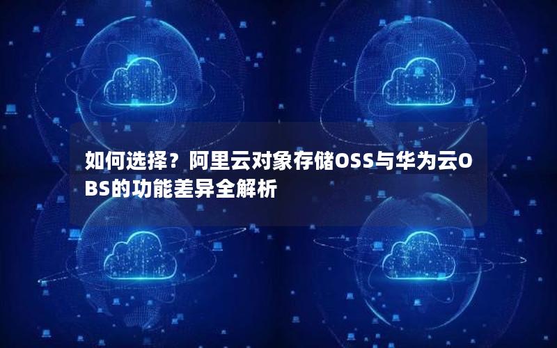 如何选择？阿里云对象存储OSS与华为云OBS的功能差异全解析