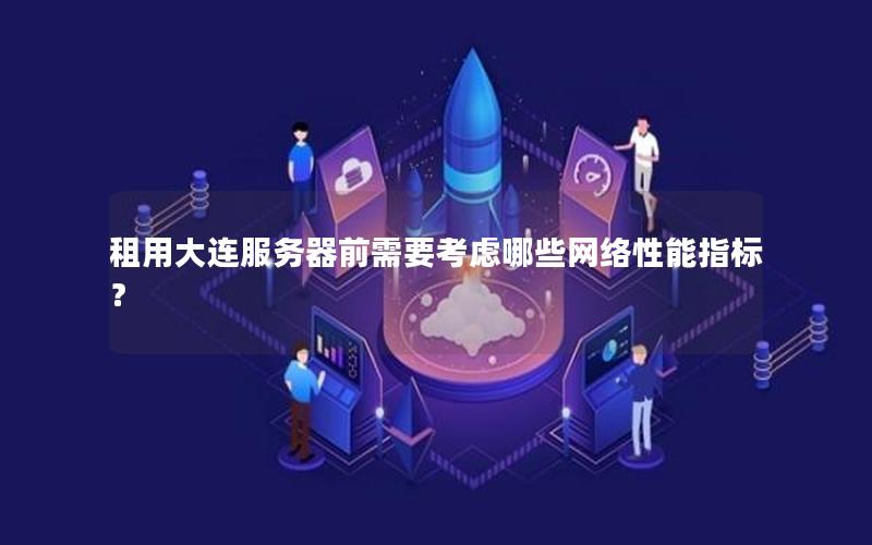 租用大连服务器前需要考虑哪些网络性能指标？
