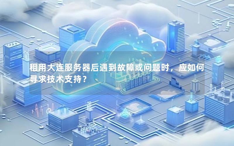 租用大连服务器后遇到故障或问题时，应如何寻求技术支持？
