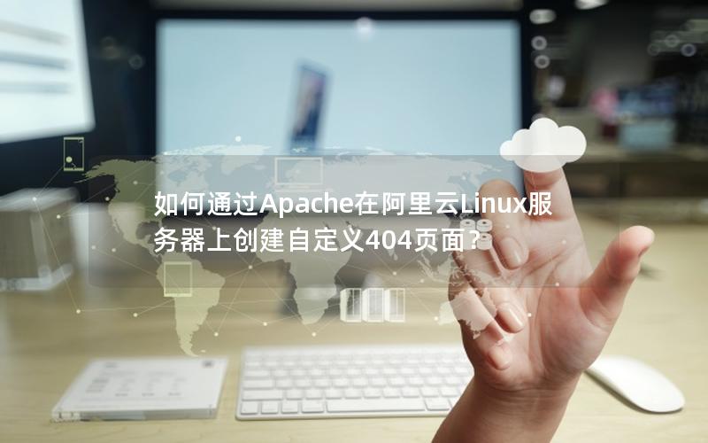 如何通过Apache在阿里云Linux服务器上创建自定义404页面？