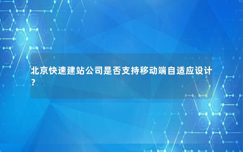 北京快速建站公司是否支持移动端自适应设计？