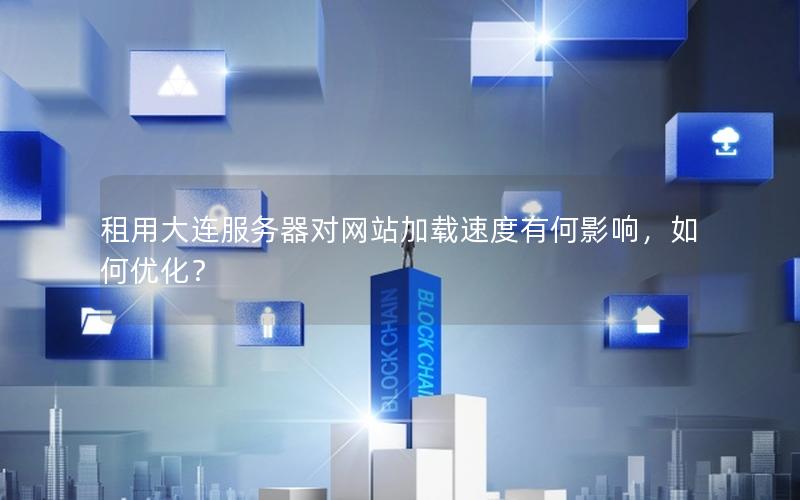 租用大连服务器对网站加载速度有何影响，如何优化？