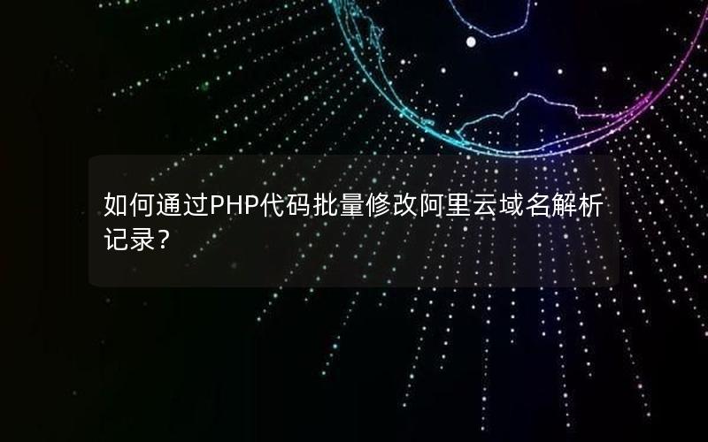 如何通过PHP代码批量修改阿里云域名解析记录？