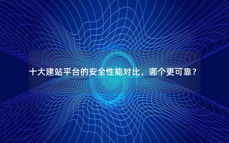 十大建站平台的安全性能对比，哪个更可靠？