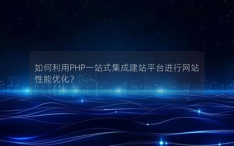 如何利用PHP一站式集成建站平台进行网站性能优化？