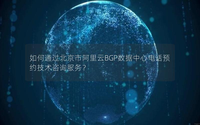 如何通过北京市阿里云BGP数据中心电话预约技术咨询服务？