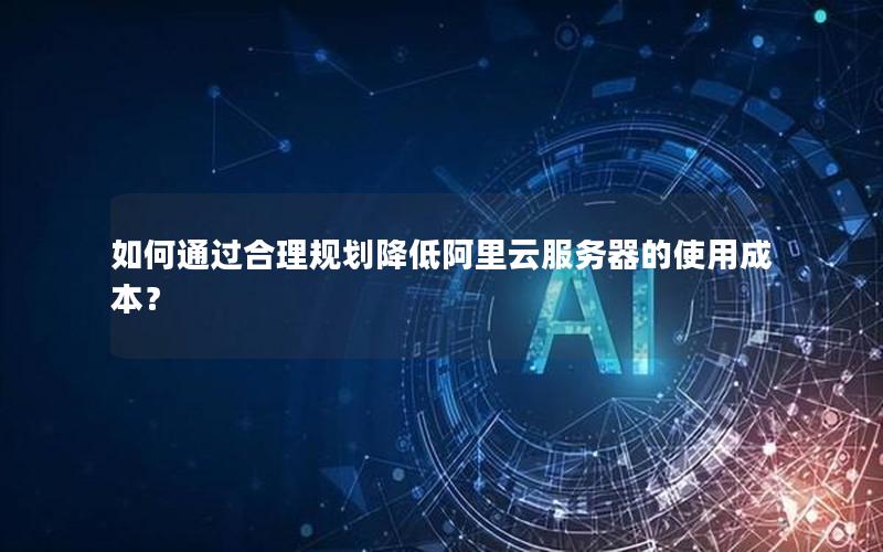 如何通过合理规划降低阿里云服务器的使用成本？