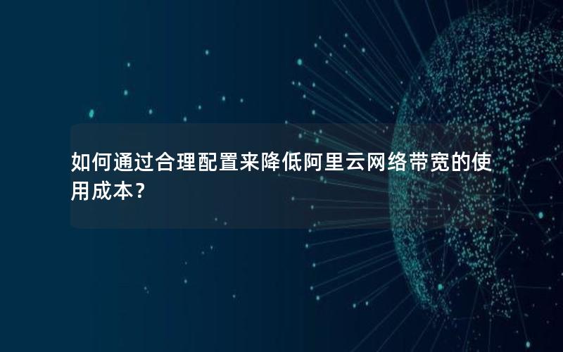如何通过合理配置来降低阿里云网络带宽的使用成本？