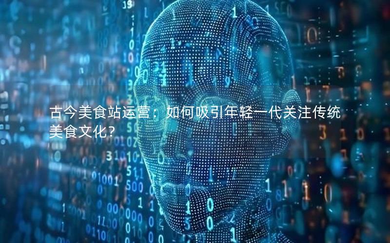 古今美食站运营：如何吸引年轻一代关注传统美食文化？