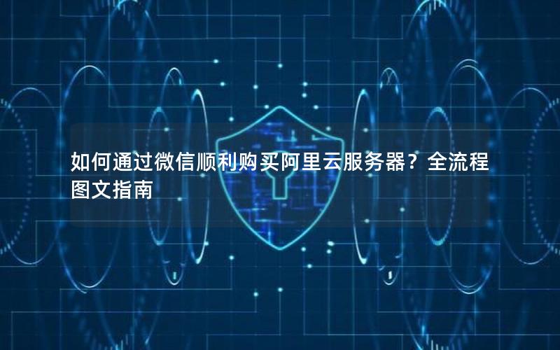 如何通过微信顺利购买阿里云服务器？全流程图文指南