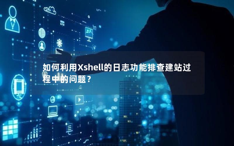 如何利用Xshell的日志功能排查建站过程中的问题？