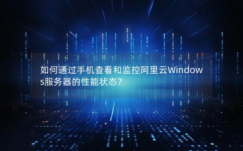 如何通过手机查看和监控阿里云Windows服务器的性能状态？