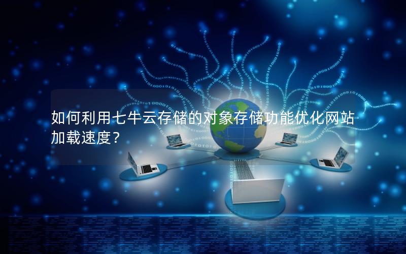 如何利用七牛云存储的对象存储功能优化网站加载速度？