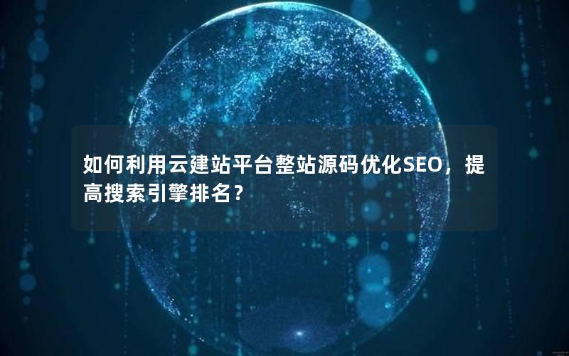 如何利用云建站平台整站源码优化SEO，提高搜索引擎排名？