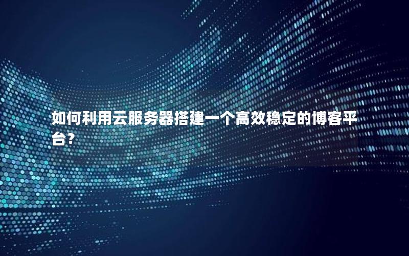 如何利用云服务器搭建一个高效稳定的博客平台？