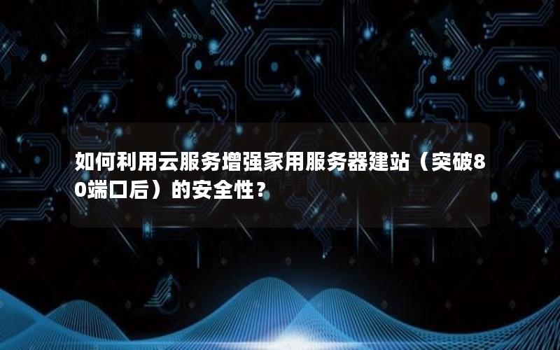 如何利用云服务增强家用服务器建站（突破80端口后）的安全性？
