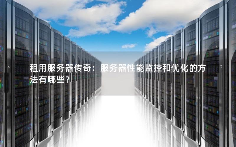 租用服务器传奇：服务器性能监控和优化的方法有哪些？
