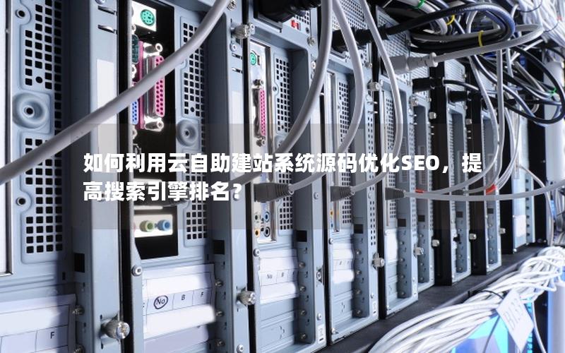 如何利用云自助建站系统源码优化SEO，提高搜索引擎排名？