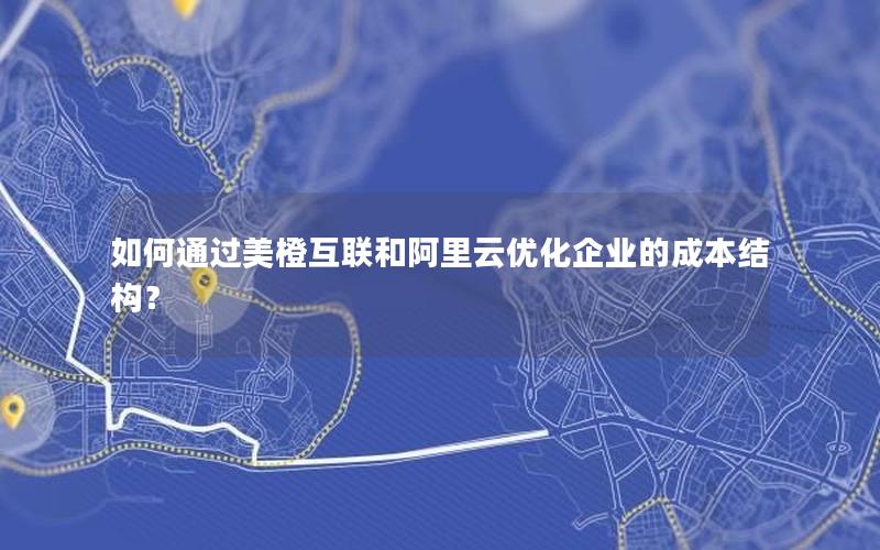 如何通过美橙互联和阿里云优化企业的成本结构？