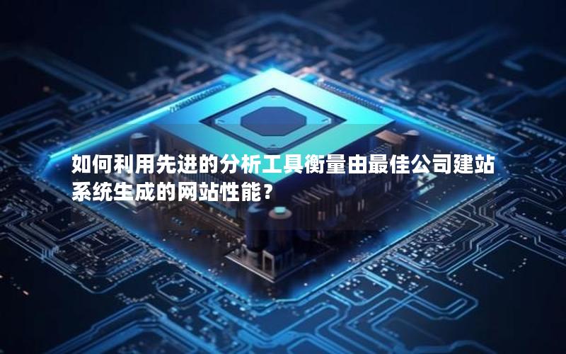 如何利用先进的分析工具衡量由最佳公司建站系统生成的网站性能？