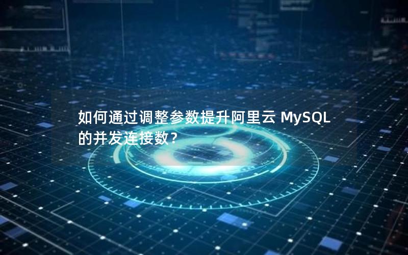 如何通过调整参数提升阿里云 MySQL 的并发连接数？