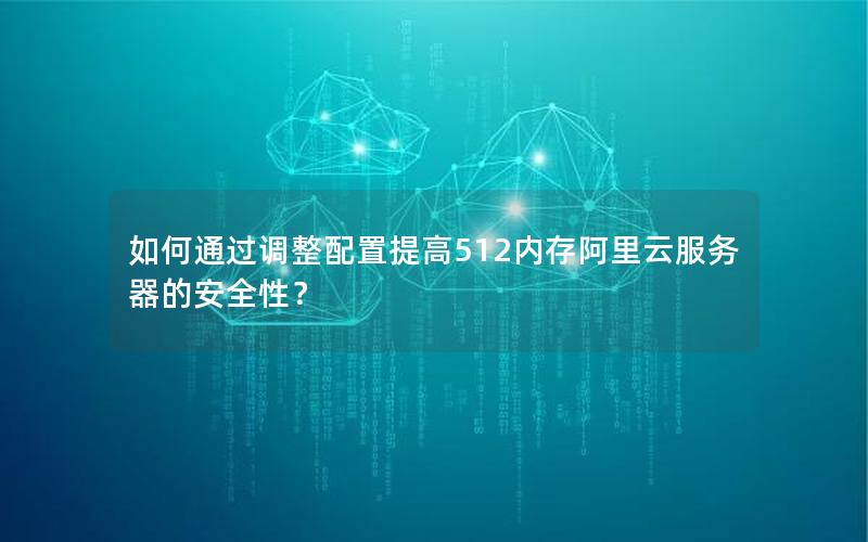 如何通过调整配置提高512内存阿里云服务器的安全性？