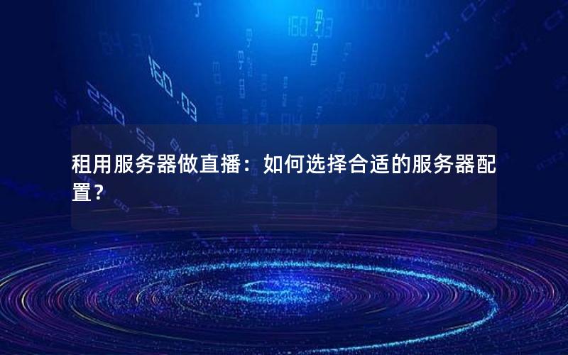 租用服务器做直播：如何选择合适的服务器配置？