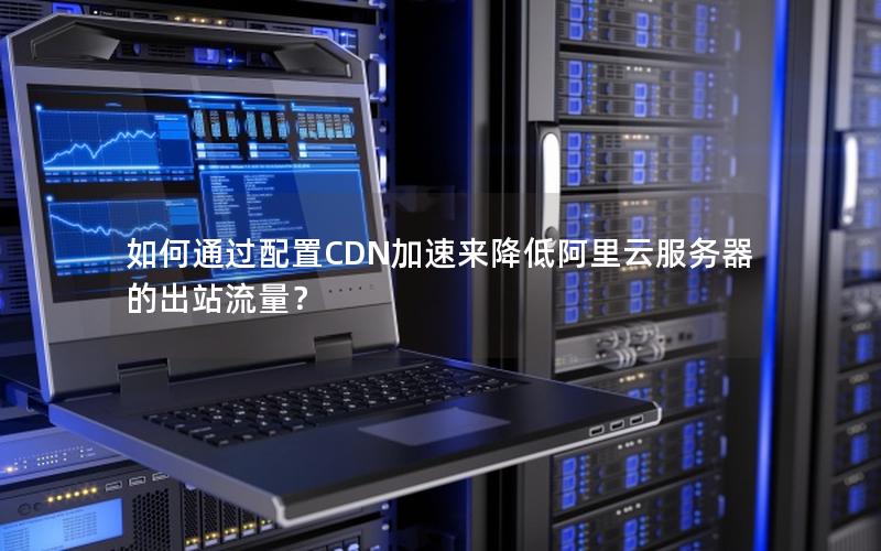 如何通过配置CDN加速来降低阿里云服务器的出站流量？