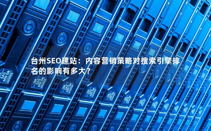 台州SEO建站：内容营销策略对搜索引擎排名的影响有多大？