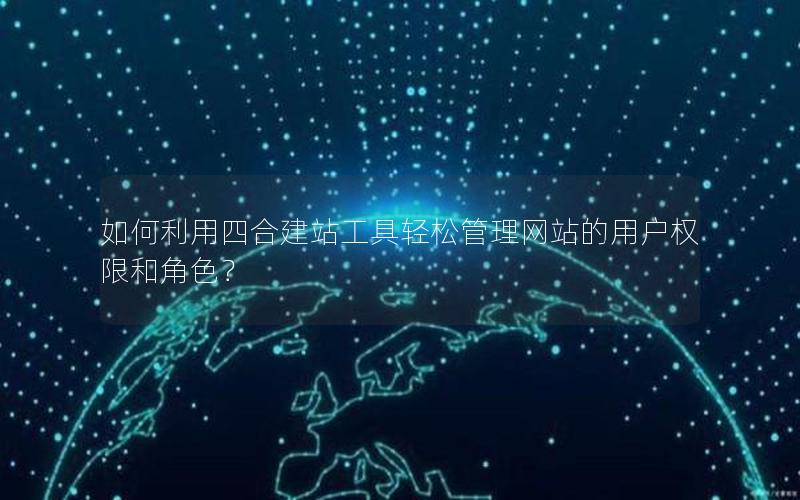 如何利用四合建站工具轻松管理网站的用户权限和角色？