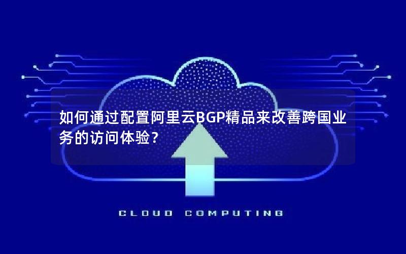 如何通过配置阿里云BGP精品来改善跨国业务的访问体验？