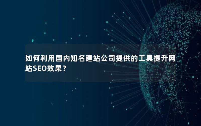 如何利用国内知名建站公司提供的工具提升网站SEO效果？
