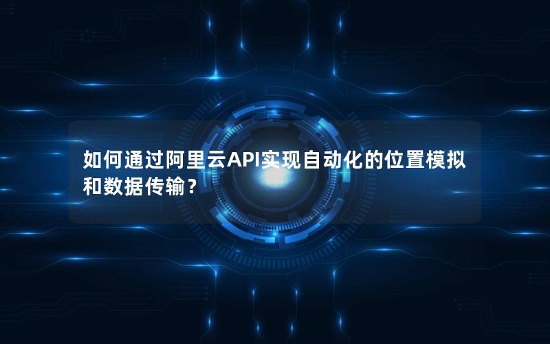如何通过阿里云API实现自动化的位置模拟和数据传输？