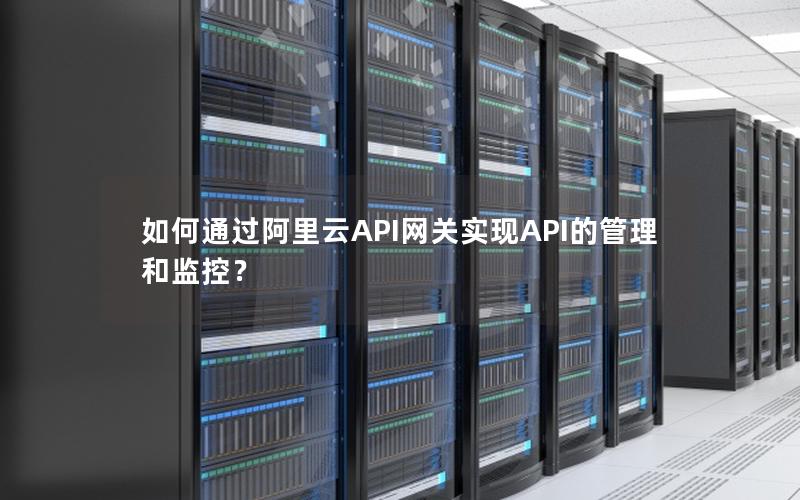 如何通过阿里云API网关实现API的管理和监控？