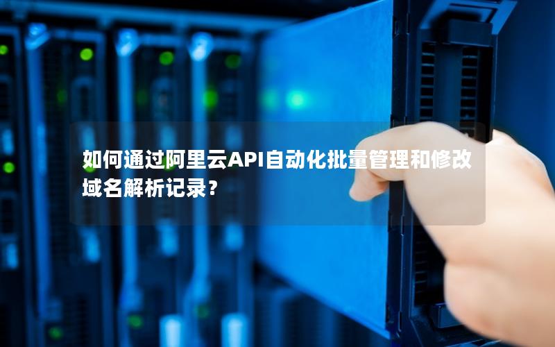 如何通过阿里云API自动化批量管理和修改域名解析记录？