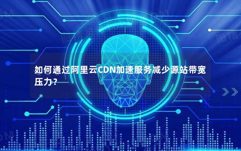 如何通过阿里云CDN加速服务减少源站带宽压力？